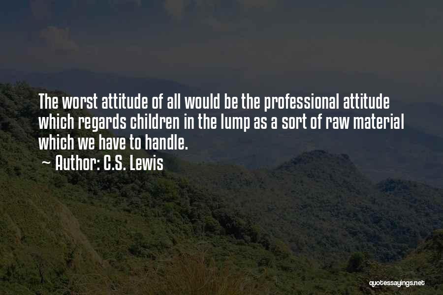 C.S. Lewis Quotes: The Worst Attitude Of All Would Be The Professional Attitude Which Regards Children In The Lump As A Sort Of