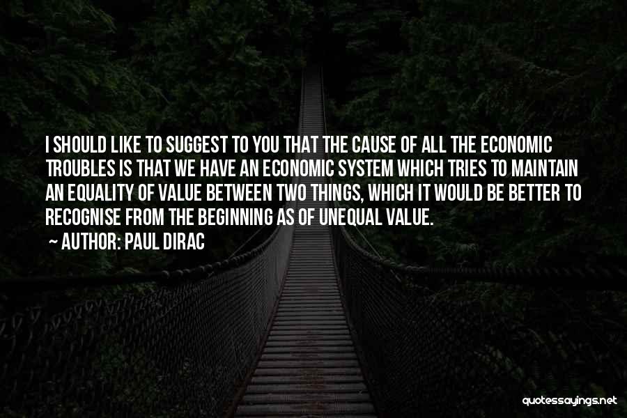 Paul Dirac Quotes: I Should Like To Suggest To You That The Cause Of All The Economic Troubles Is That We Have An