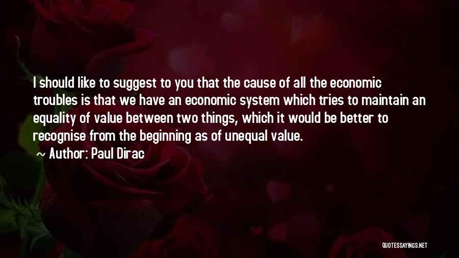 Paul Dirac Quotes: I Should Like To Suggest To You That The Cause Of All The Economic Troubles Is That We Have An