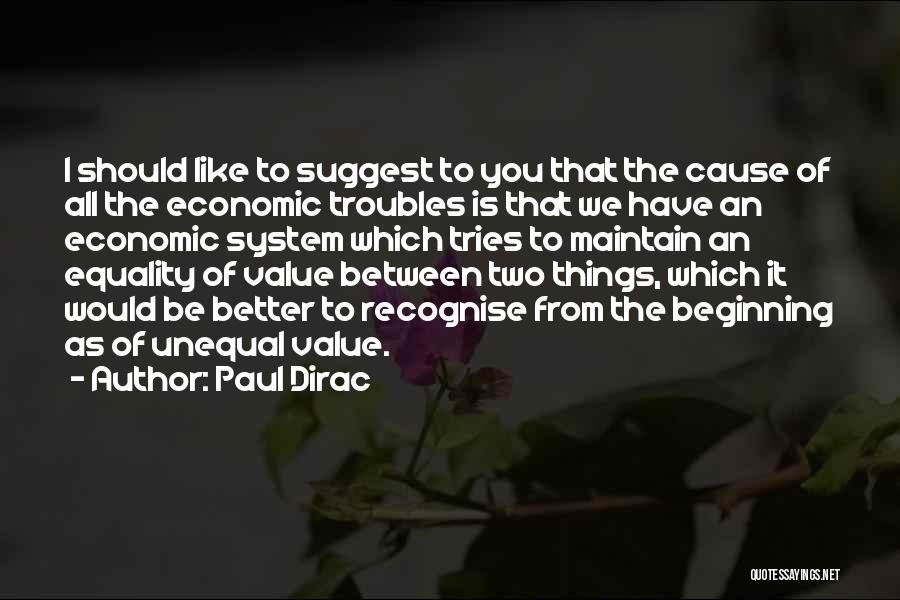 Paul Dirac Quotes: I Should Like To Suggest To You That The Cause Of All The Economic Troubles Is That We Have An