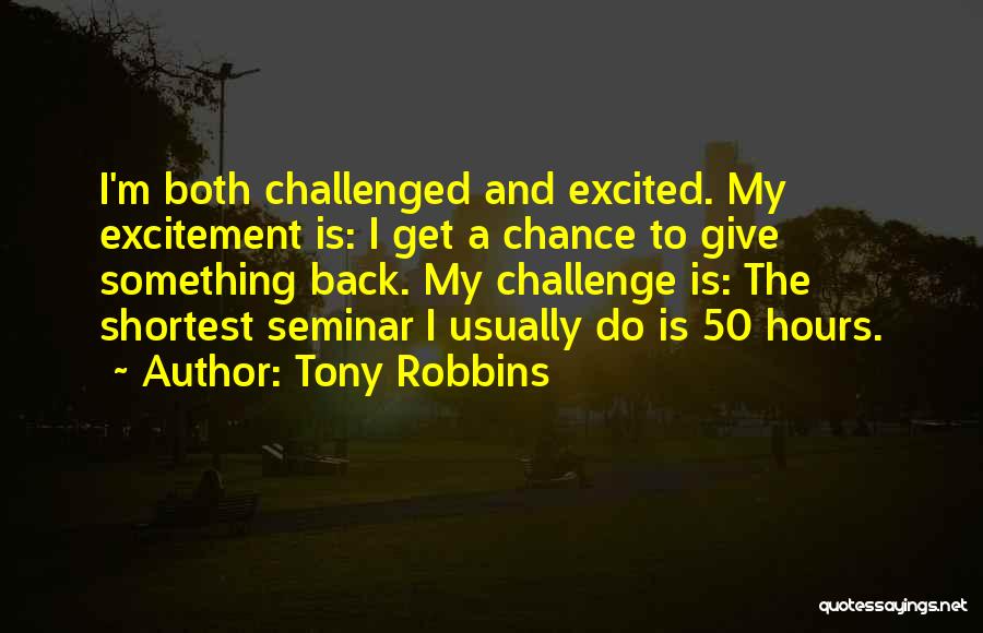 Tony Robbins Quotes: I'm Both Challenged And Excited. My Excitement Is: I Get A Chance To Give Something Back. My Challenge Is: The