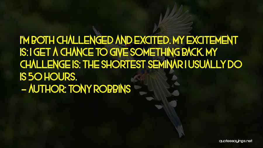 Tony Robbins Quotes: I'm Both Challenged And Excited. My Excitement Is: I Get A Chance To Give Something Back. My Challenge Is: The