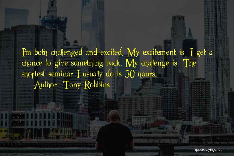 Tony Robbins Quotes: I'm Both Challenged And Excited. My Excitement Is: I Get A Chance To Give Something Back. My Challenge Is: The