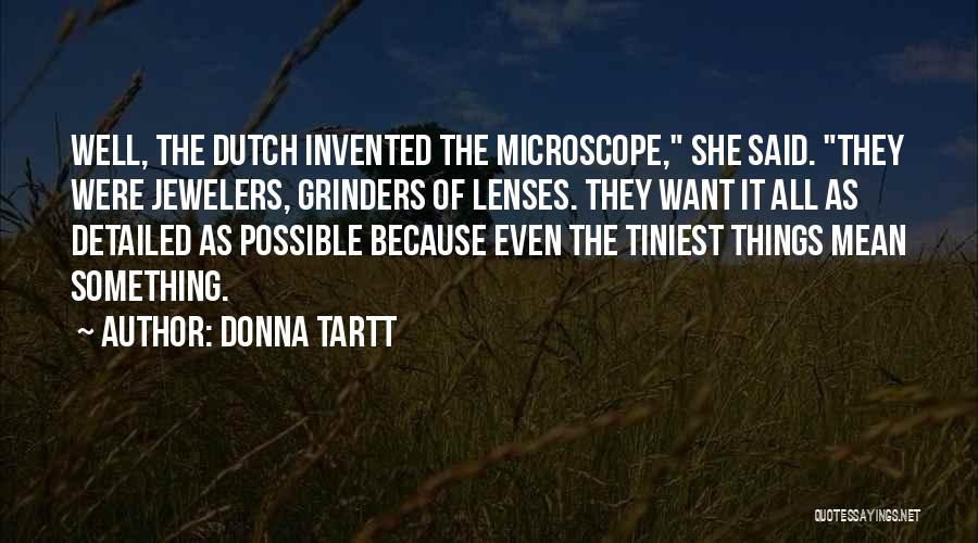 Donna Tartt Quotes: Well, The Dutch Invented The Microscope, She Said. They Were Jewelers, Grinders Of Lenses. They Want It All As Detailed