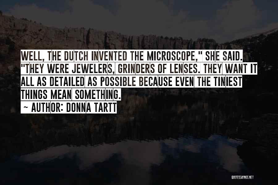 Donna Tartt Quotes: Well, The Dutch Invented The Microscope, She Said. They Were Jewelers, Grinders Of Lenses. They Want It All As Detailed