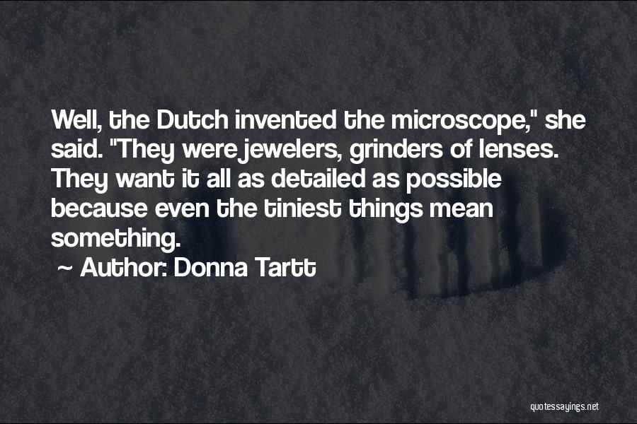 Donna Tartt Quotes: Well, The Dutch Invented The Microscope, She Said. They Were Jewelers, Grinders Of Lenses. They Want It All As Detailed