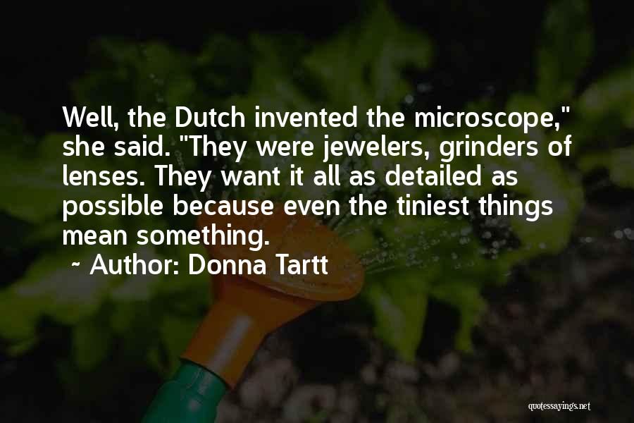 Donna Tartt Quotes: Well, The Dutch Invented The Microscope, She Said. They Were Jewelers, Grinders Of Lenses. They Want It All As Detailed