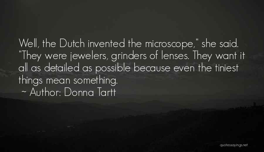 Donna Tartt Quotes: Well, The Dutch Invented The Microscope, She Said. They Were Jewelers, Grinders Of Lenses. They Want It All As Detailed