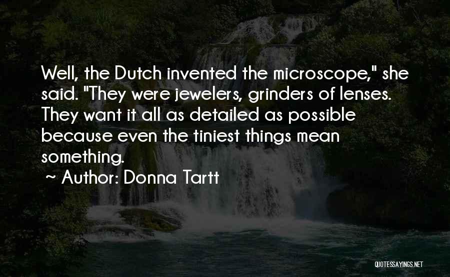 Donna Tartt Quotes: Well, The Dutch Invented The Microscope, She Said. They Were Jewelers, Grinders Of Lenses. They Want It All As Detailed