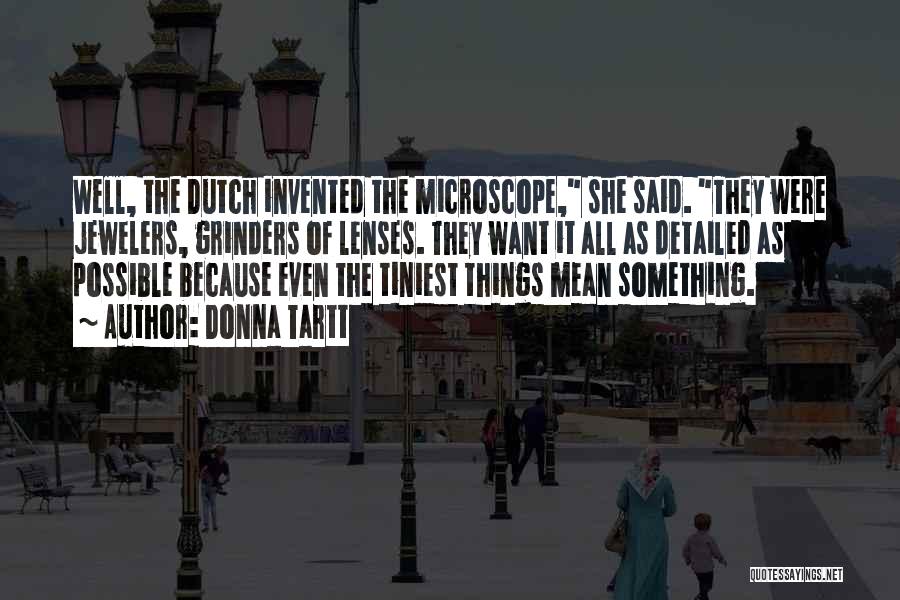 Donna Tartt Quotes: Well, The Dutch Invented The Microscope, She Said. They Were Jewelers, Grinders Of Lenses. They Want It All As Detailed