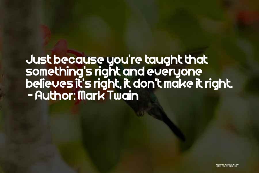 Mark Twain Quotes: Just Because You're Taught That Something's Right And Everyone Believes It's Right, It Don't Make It Right.