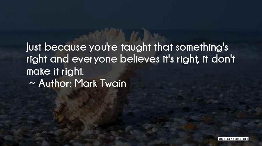 Mark Twain Quotes: Just Because You're Taught That Something's Right And Everyone Believes It's Right, It Don't Make It Right.