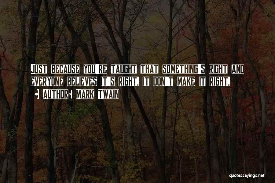 Mark Twain Quotes: Just Because You're Taught That Something's Right And Everyone Believes It's Right, It Don't Make It Right.