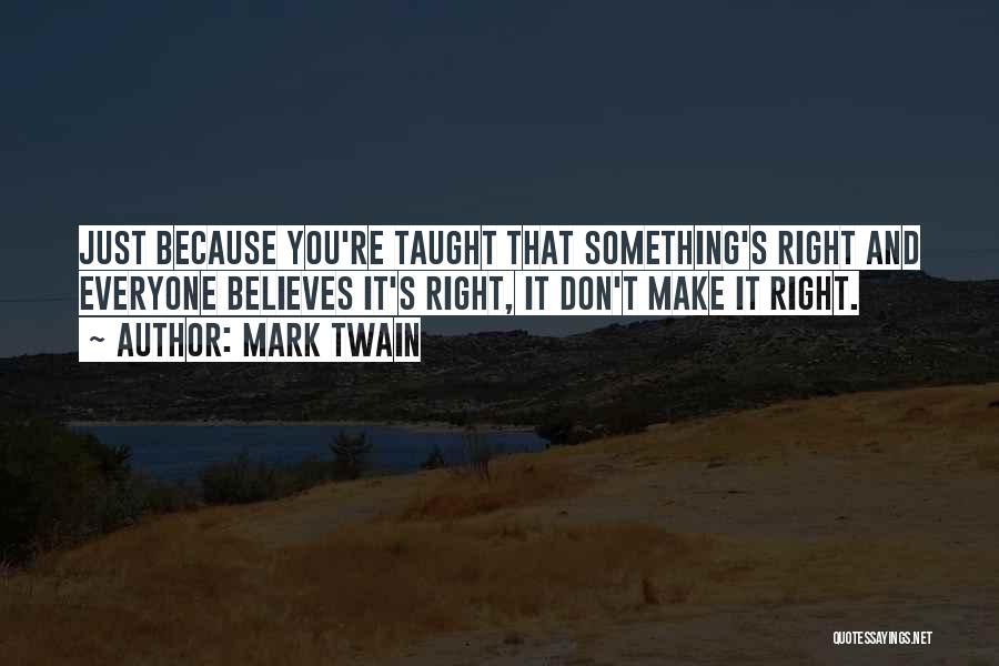 Mark Twain Quotes: Just Because You're Taught That Something's Right And Everyone Believes It's Right, It Don't Make It Right.