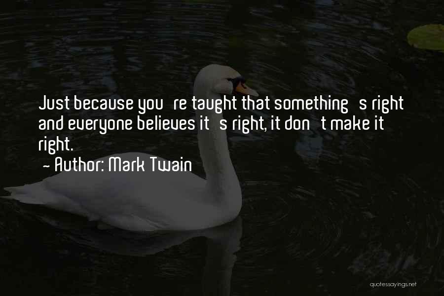 Mark Twain Quotes: Just Because You're Taught That Something's Right And Everyone Believes It's Right, It Don't Make It Right.