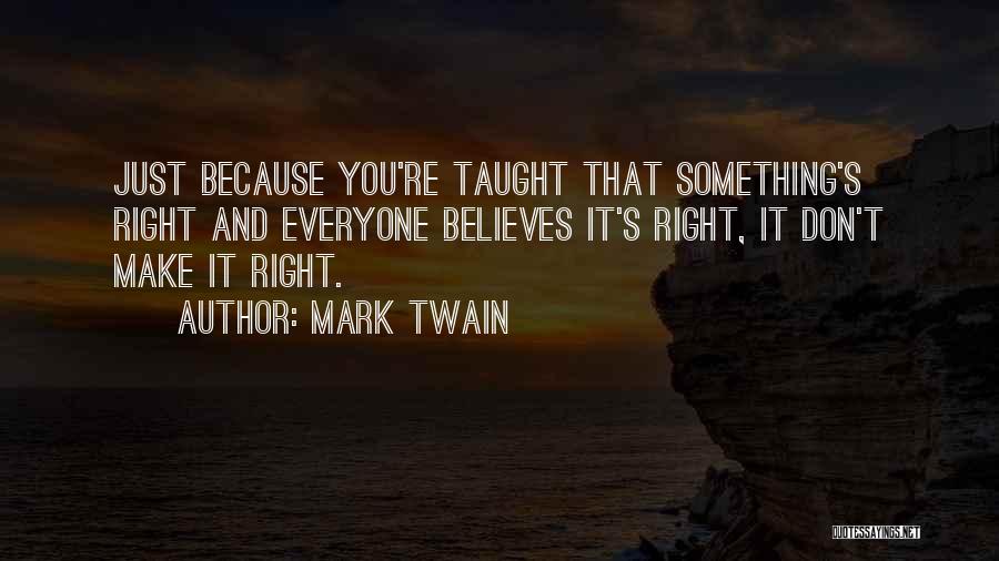 Mark Twain Quotes: Just Because You're Taught That Something's Right And Everyone Believes It's Right, It Don't Make It Right.