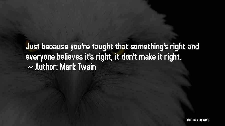 Mark Twain Quotes: Just Because You're Taught That Something's Right And Everyone Believes It's Right, It Don't Make It Right.