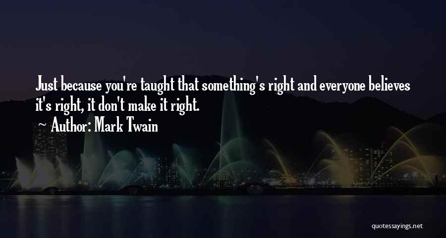 Mark Twain Quotes: Just Because You're Taught That Something's Right And Everyone Believes It's Right, It Don't Make It Right.