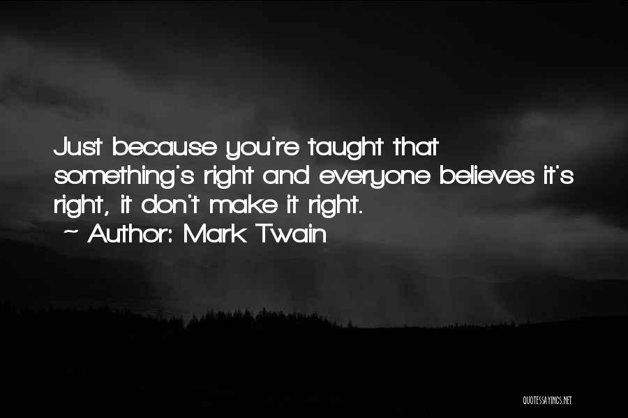 Mark Twain Quotes: Just Because You're Taught That Something's Right And Everyone Believes It's Right, It Don't Make It Right.