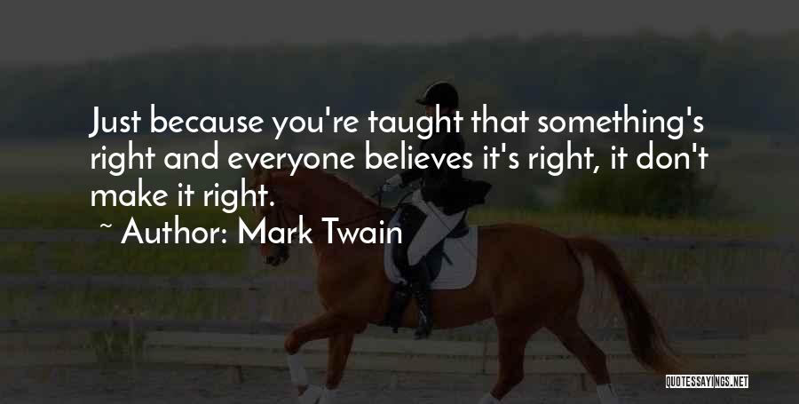 Mark Twain Quotes: Just Because You're Taught That Something's Right And Everyone Believes It's Right, It Don't Make It Right.