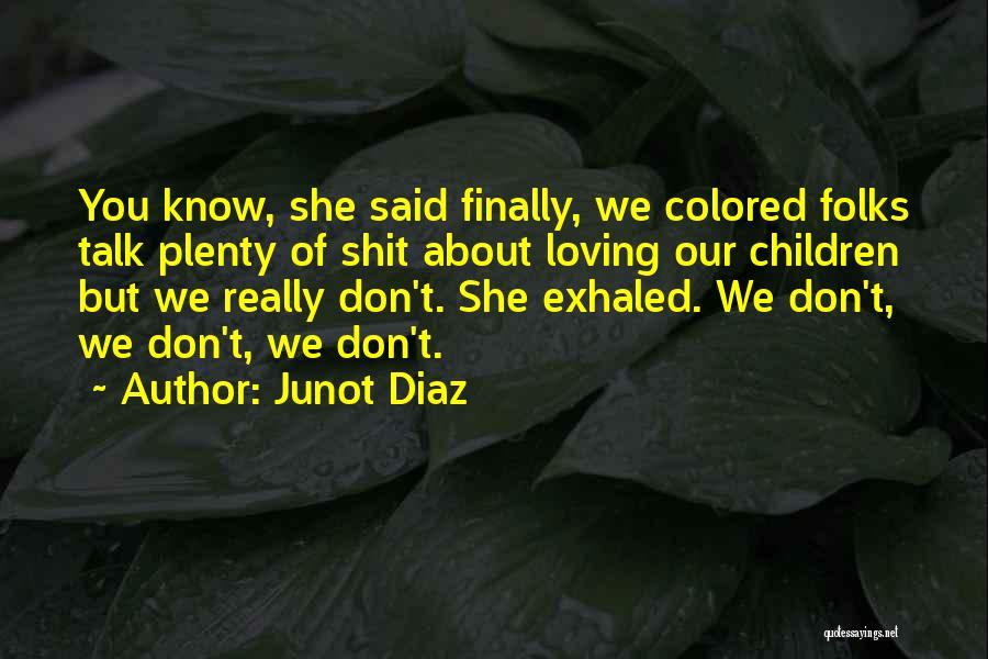 Junot Diaz Quotes: You Know, She Said Finally, We Colored Folks Talk Plenty Of Shit About Loving Our Children But We Really Don't.