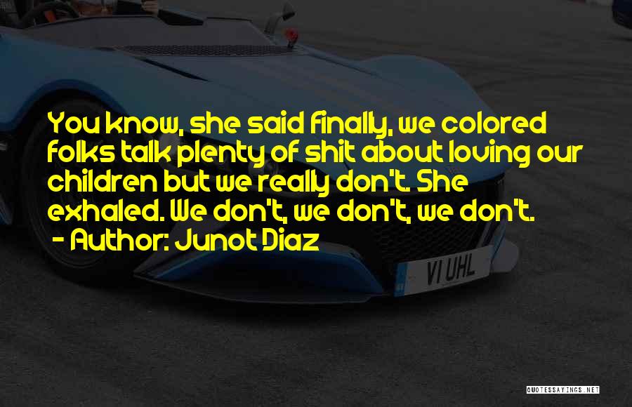 Junot Diaz Quotes: You Know, She Said Finally, We Colored Folks Talk Plenty Of Shit About Loving Our Children But We Really Don't.