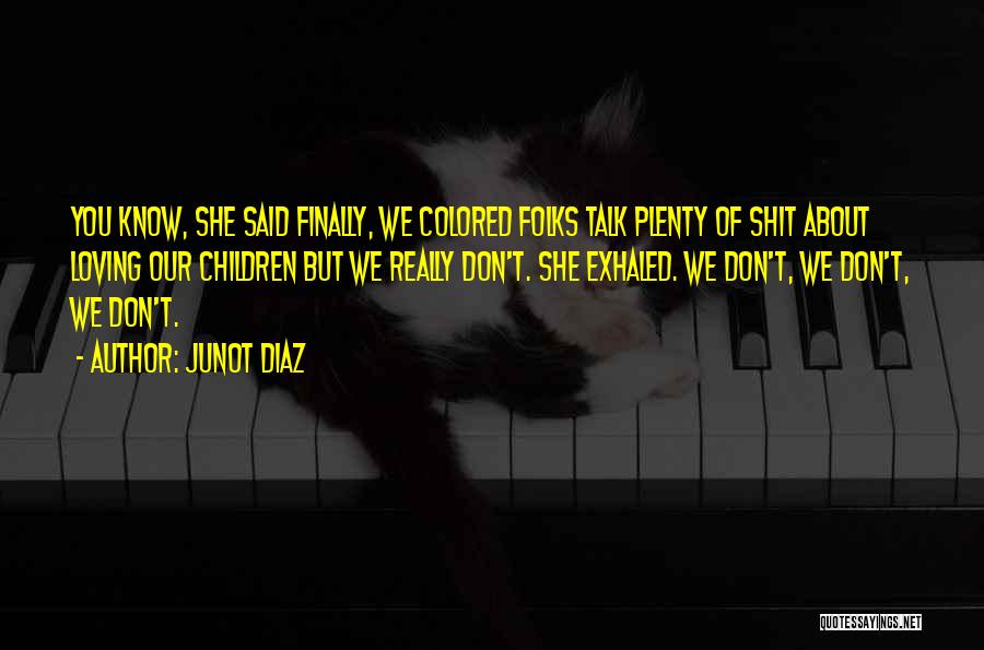 Junot Diaz Quotes: You Know, She Said Finally, We Colored Folks Talk Plenty Of Shit About Loving Our Children But We Really Don't.