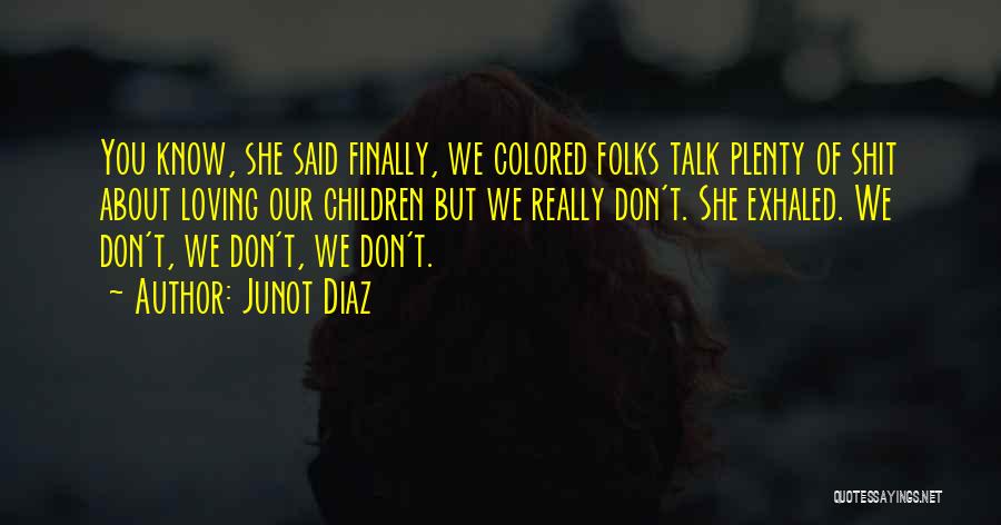Junot Diaz Quotes: You Know, She Said Finally, We Colored Folks Talk Plenty Of Shit About Loving Our Children But We Really Don't.