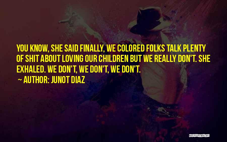 Junot Diaz Quotes: You Know, She Said Finally, We Colored Folks Talk Plenty Of Shit About Loving Our Children But We Really Don't.