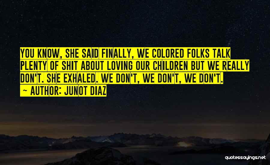 Junot Diaz Quotes: You Know, She Said Finally, We Colored Folks Talk Plenty Of Shit About Loving Our Children But We Really Don't.