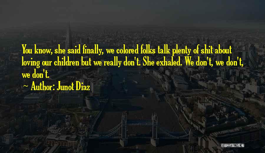 Junot Diaz Quotes: You Know, She Said Finally, We Colored Folks Talk Plenty Of Shit About Loving Our Children But We Really Don't.