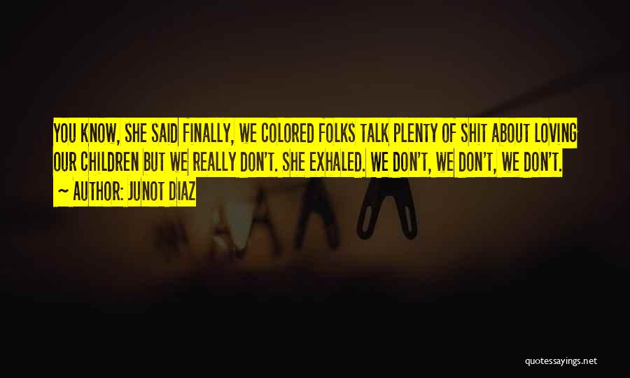Junot Diaz Quotes: You Know, She Said Finally, We Colored Folks Talk Plenty Of Shit About Loving Our Children But We Really Don't.