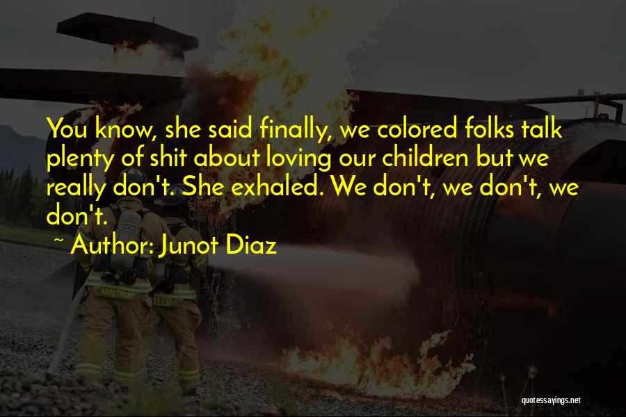 Junot Diaz Quotes: You Know, She Said Finally, We Colored Folks Talk Plenty Of Shit About Loving Our Children But We Really Don't.