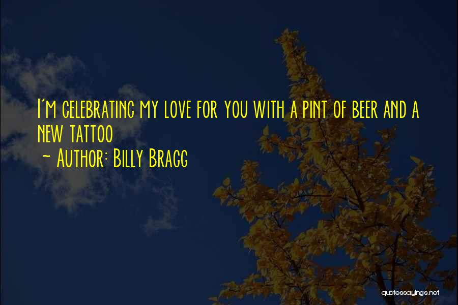 Billy Bragg Quotes: I'm Celebrating My Love For You With A Pint Of Beer And A New Tattoo