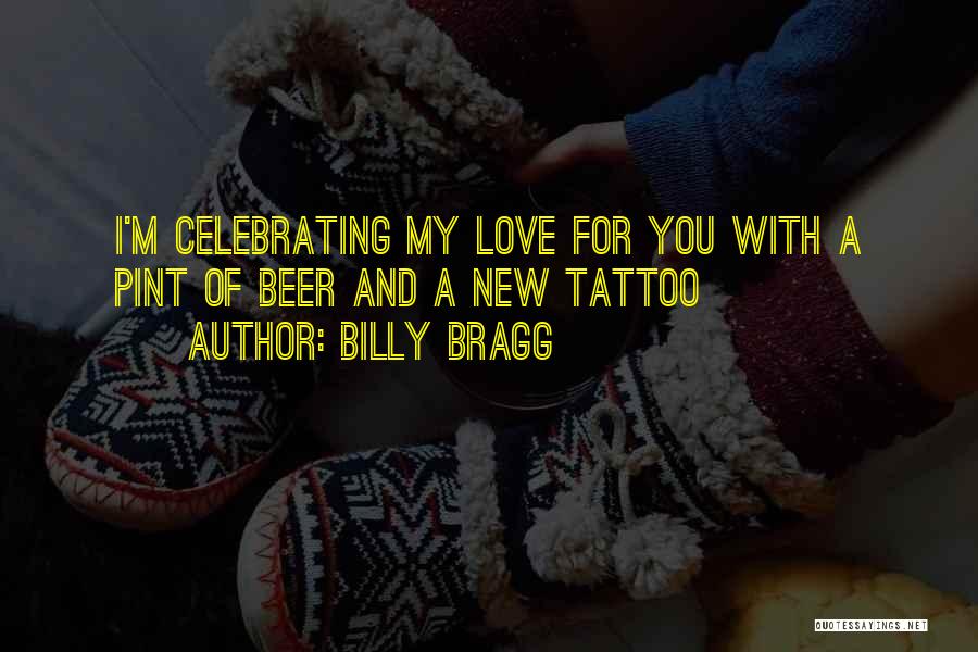 Billy Bragg Quotes: I'm Celebrating My Love For You With A Pint Of Beer And A New Tattoo