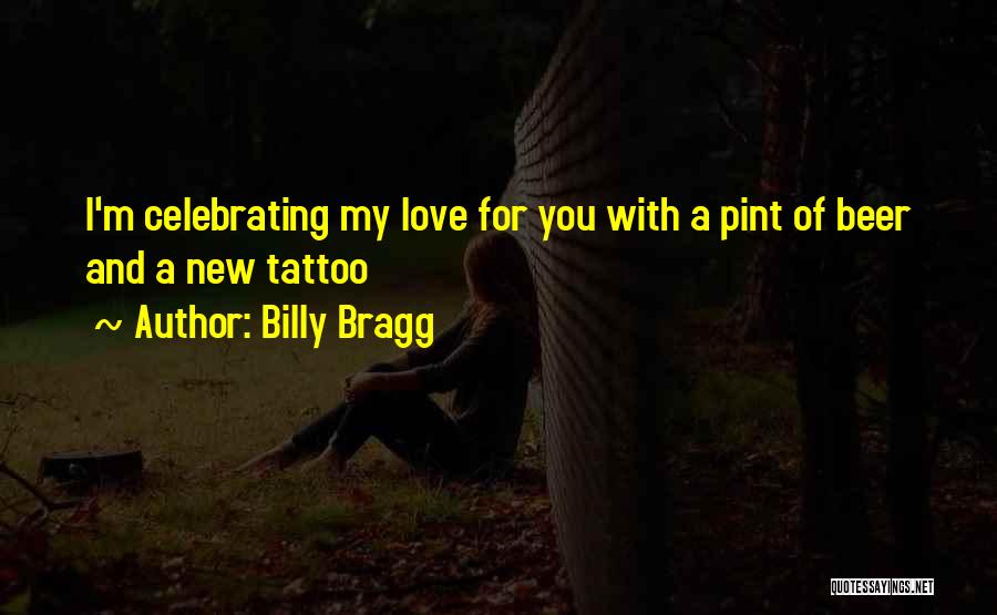 Billy Bragg Quotes: I'm Celebrating My Love For You With A Pint Of Beer And A New Tattoo