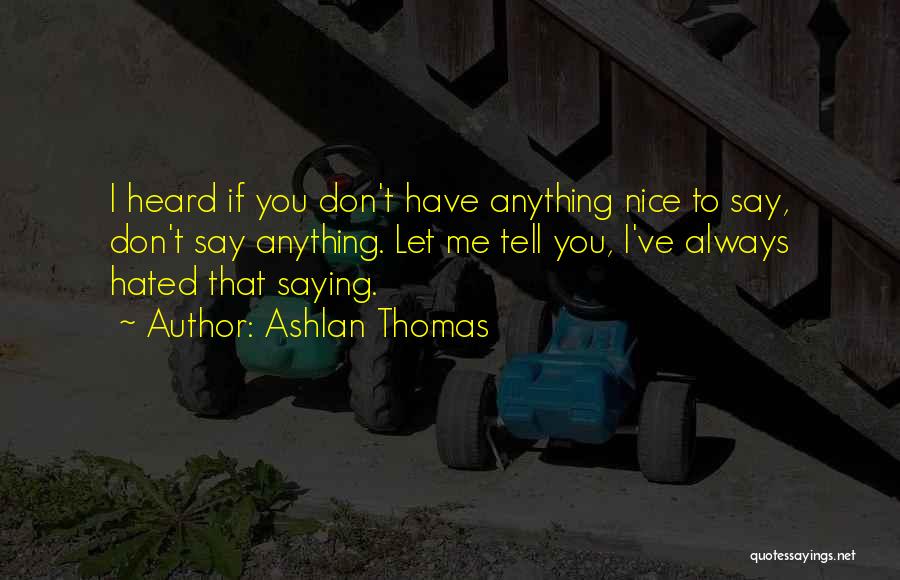 Ashlan Thomas Quotes: I Heard If You Don't Have Anything Nice To Say, Don't Say Anything. Let Me Tell You, I've Always Hated