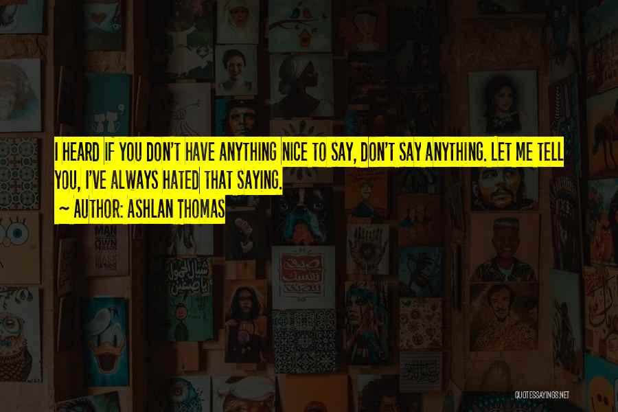 Ashlan Thomas Quotes: I Heard If You Don't Have Anything Nice To Say, Don't Say Anything. Let Me Tell You, I've Always Hated