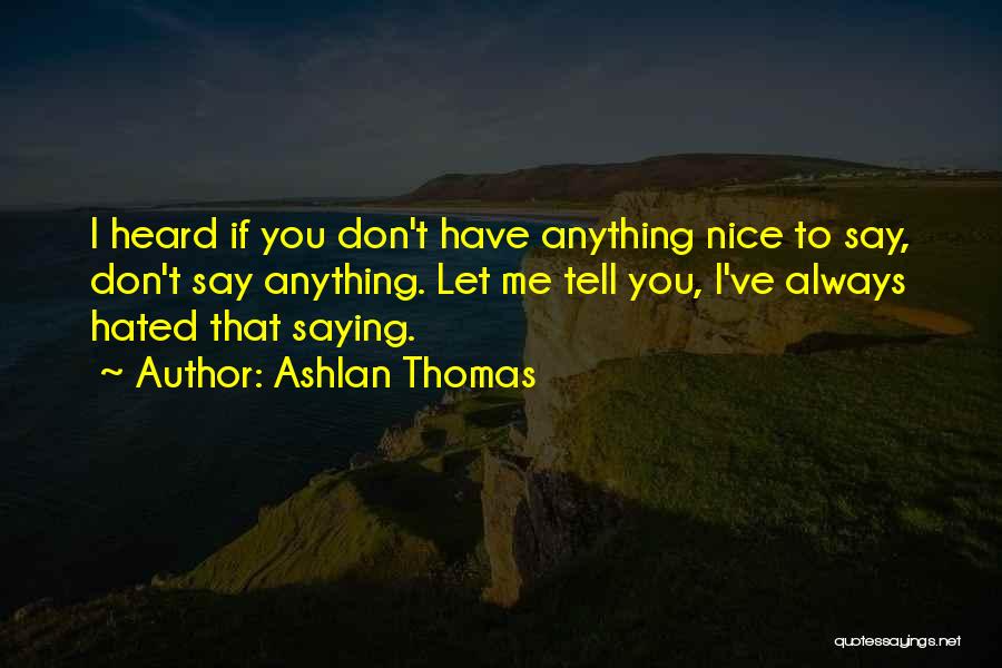 Ashlan Thomas Quotes: I Heard If You Don't Have Anything Nice To Say, Don't Say Anything. Let Me Tell You, I've Always Hated