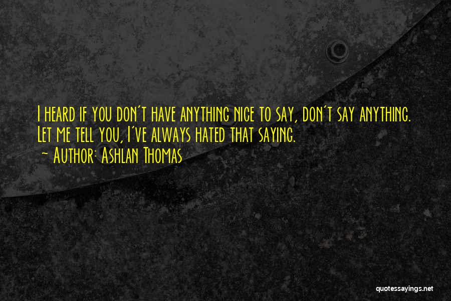 Ashlan Thomas Quotes: I Heard If You Don't Have Anything Nice To Say, Don't Say Anything. Let Me Tell You, I've Always Hated