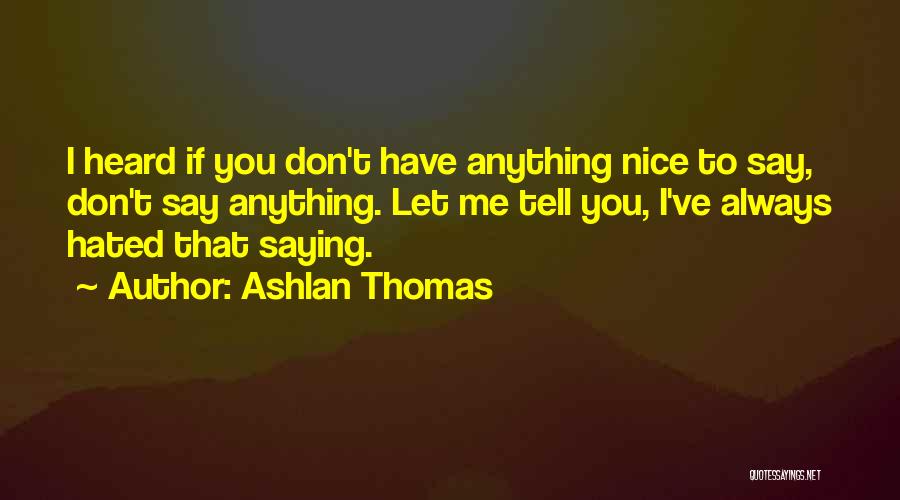 Ashlan Thomas Quotes: I Heard If You Don't Have Anything Nice To Say, Don't Say Anything. Let Me Tell You, I've Always Hated