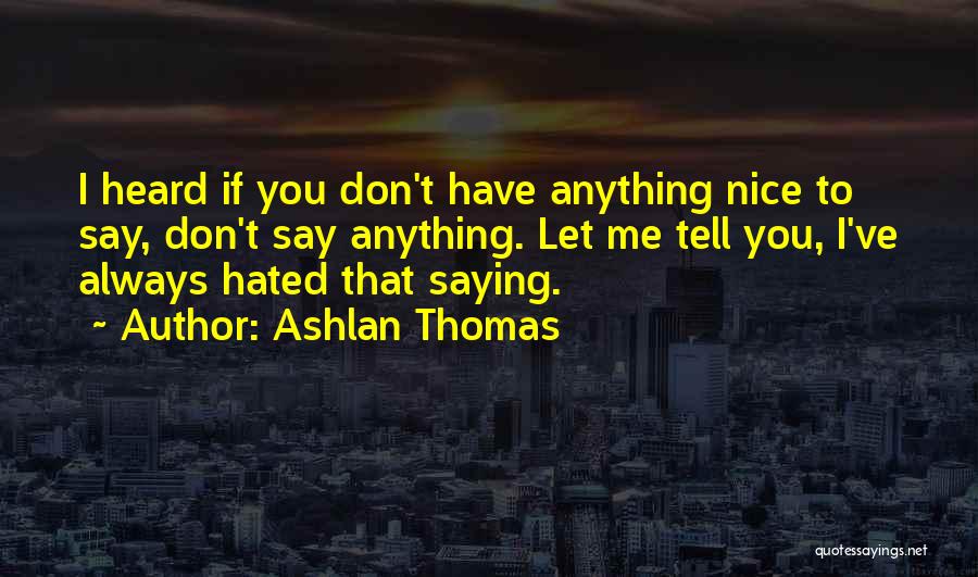 Ashlan Thomas Quotes: I Heard If You Don't Have Anything Nice To Say, Don't Say Anything. Let Me Tell You, I've Always Hated