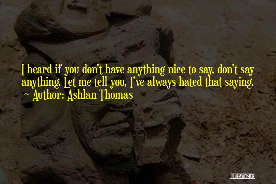 Ashlan Thomas Quotes: I Heard If You Don't Have Anything Nice To Say, Don't Say Anything. Let Me Tell You, I've Always Hated
