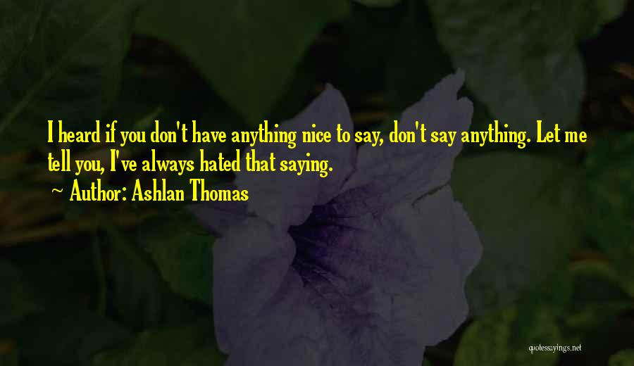 Ashlan Thomas Quotes: I Heard If You Don't Have Anything Nice To Say, Don't Say Anything. Let Me Tell You, I've Always Hated