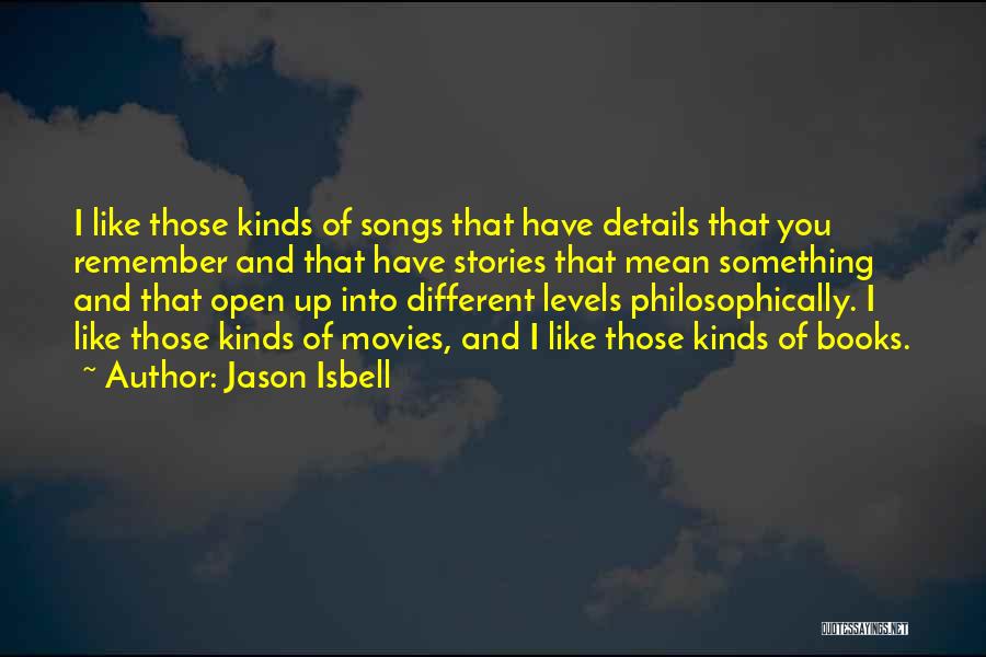 Jason Isbell Quotes: I Like Those Kinds Of Songs That Have Details That You Remember And That Have Stories That Mean Something And