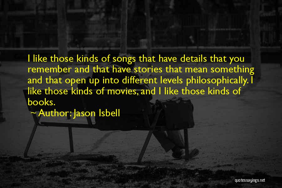 Jason Isbell Quotes: I Like Those Kinds Of Songs That Have Details That You Remember And That Have Stories That Mean Something And