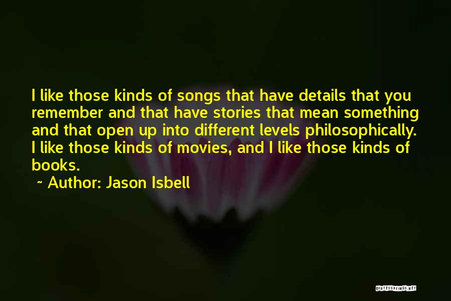 Jason Isbell Quotes: I Like Those Kinds Of Songs That Have Details That You Remember And That Have Stories That Mean Something And