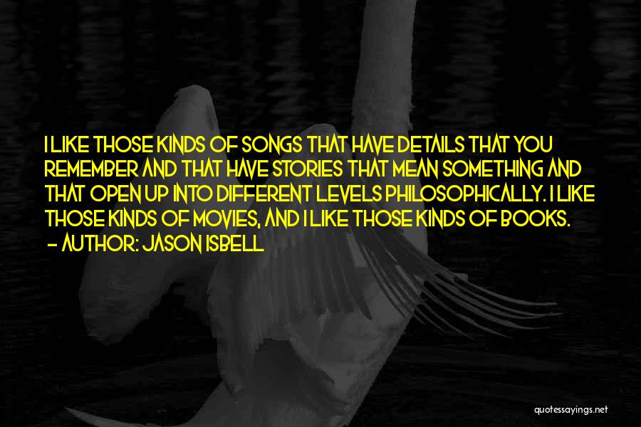 Jason Isbell Quotes: I Like Those Kinds Of Songs That Have Details That You Remember And That Have Stories That Mean Something And