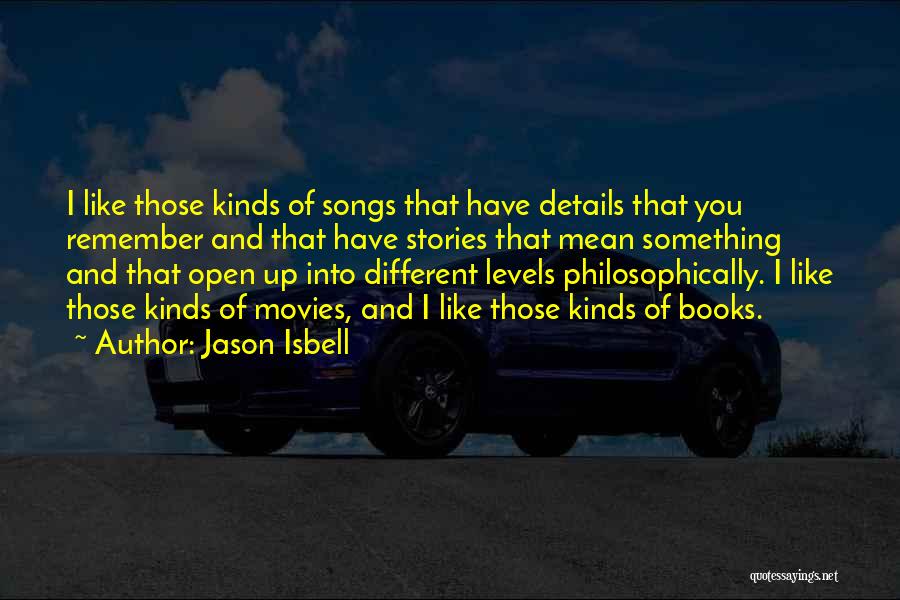 Jason Isbell Quotes: I Like Those Kinds Of Songs That Have Details That You Remember And That Have Stories That Mean Something And