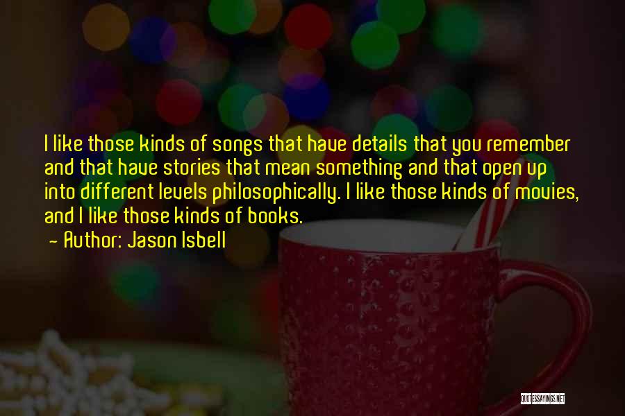Jason Isbell Quotes: I Like Those Kinds Of Songs That Have Details That You Remember And That Have Stories That Mean Something And
